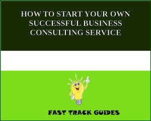 Book cover of HOW TO START YOUR OWN SUCCESSFUL BUSINESS CONSULTING SERVICE