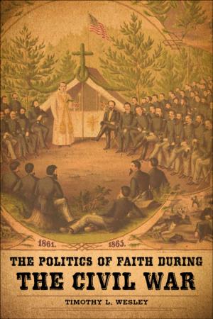 Cover of the book The Politics of Faith during the Civil War by Lawrence A. Kreiser Jr.