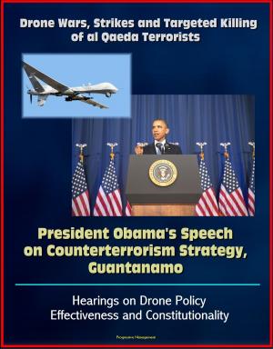 Cover of the book Drone Wars, Strikes and Targeted Killing of al Qaeda Terrorists: President Obama's Speech on Counterterrorism Strategy, Guantanamo, Hearings on Drone Policy Effectiveness and Constitutionality by Progressive Management