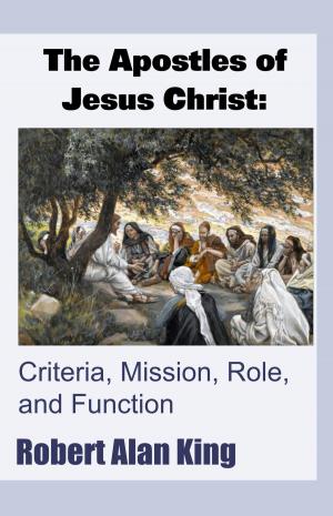Cover of the book The Apostles of Jesus Christ: Criteria, Mission, Role, and Function by Robert Alan King