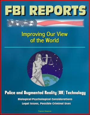 Cover of the book FBI Report: Improving Our View of the World: Police and Augmented Reality (AR) Technology - Biological/Psychological Considerations, Legal Issues, Possible Criminal Uses by Progressive Management