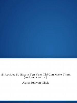 Cover of the book 15 Recipes So Easy a Ten Year Old Can Make Them (and you can too) by Franco Guerrero