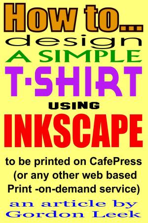 Cover of How To Design A T-shirt Using Open-Source Application Inkscape To Be Printed on CafePress Or Any Other Web Based Print-On-Demand Service