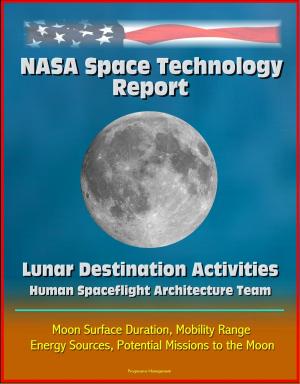 Cover of the book NASA Space Technology Report: Lunar Destination Activities, Human Spaceflight Architecture Team, Moon Surface Duration, Mobility Range, Energy Sources, Potential Missions to the Moon by Progressive Management