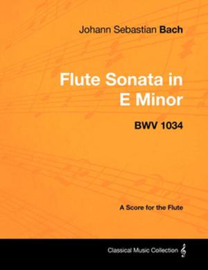 Book cover of Johann Sebastian Bach - Flute Sonata in E minor - BWV 1034 - A Score for the Flute