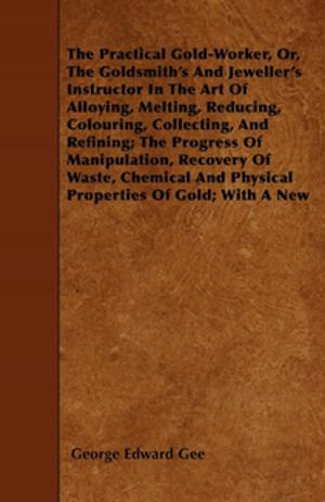 Cover of the book The Practical Gold-Worker, or, The Goldsmith's and Jeweller's Instructor in the Art of Alloying, Melting, Reducing, Colouring, Collecting, and Refining by Various Authors, Benjamin Franklin