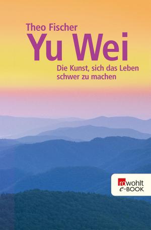 Cover of the book Yu wei: Die Kunst, sich das Leben schwer zu machen by Siri Hustvedt