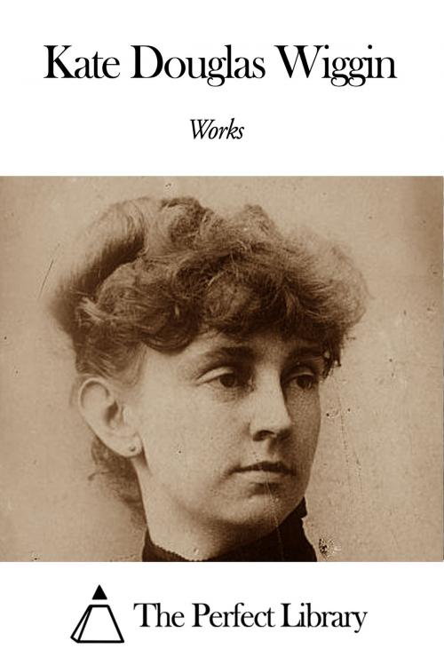 Cover of the book Works of Kate Douglas Wiggin by Kate Douglas Wiggin, The Perfect Library