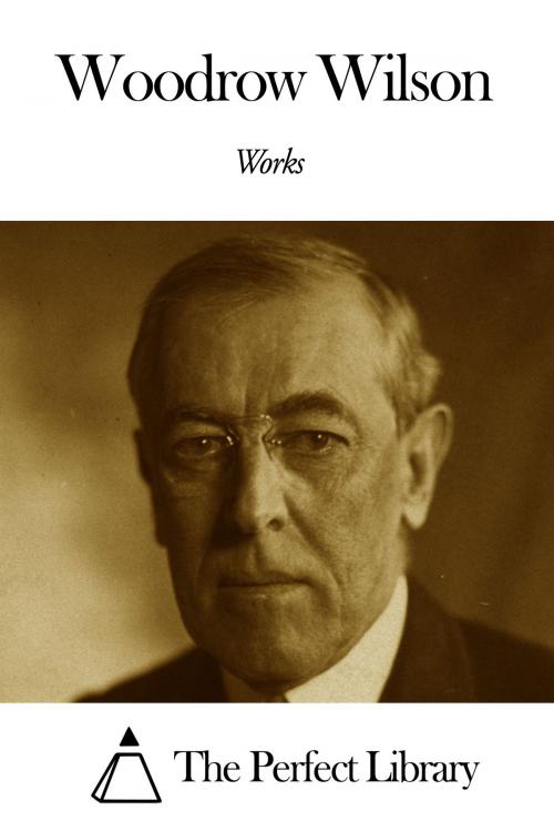 Cover of the book Works of Woodrow Wilson by Woodrow Wilson, The Perfect Library