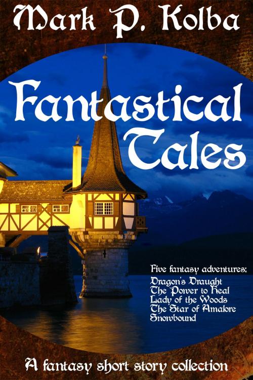 Cover of the book Fantastical Tales: A Fantasy Short Story Collection by Mark P. Kolba, Mark P. Kolba