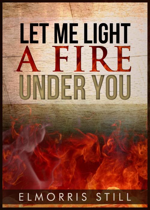 Cover of the book Let Me Light A Fire Under You by Elmorris Still, Elmorris Still, III
