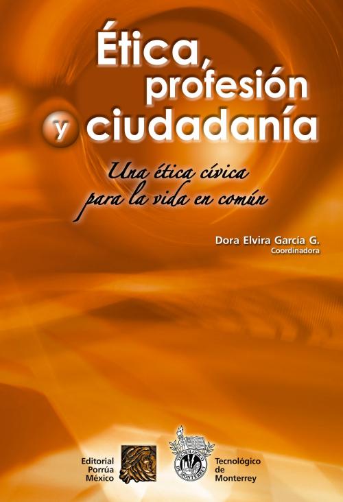 Cover of the book Ética, profesión y ciudadanía: Una ética cívica para la vida en común by García González, Dora Elvira;, Editorial Porrúa México / Tecnológico de Monterrey