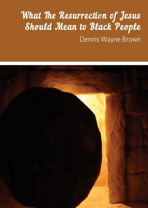 Cover of the book WHAT THE RESURRECTION OF JESUS SHOULD MEAN TO BLACK PEOPLE by Dennis Wayne Brown, DWB