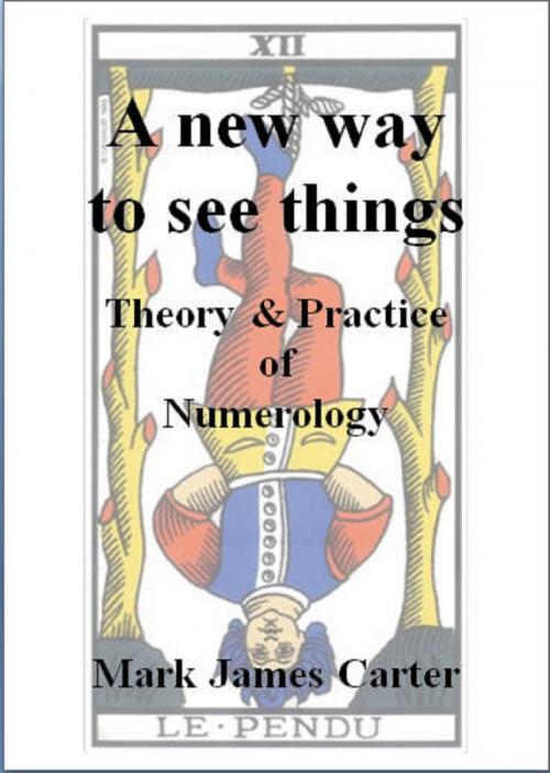 Cover of the book A New Way To See Things: Theory & Practice Of Numerology by Mark James Carter, Mark James Carter