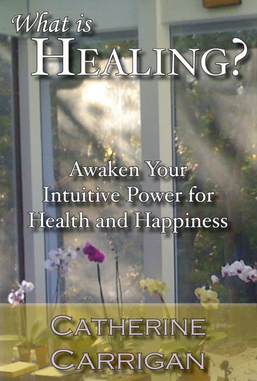 Cover of the book What Is Healing? Awaken Your Intuitive Power for Health and Happiness by Catherine Carrigan, Catherine Carrigan