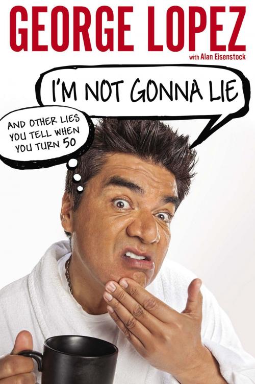 Cover of the book I'm Not Gonna Lie: And Other Lies You Tell When You Turn 50 by George Lopez, Alan Eisenstock, Penguin Publishing Group