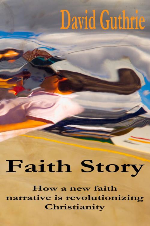 Cover of the book Faith Story: How a New Faith Narrative is Revolutionising Christianity by David Guthrie, David Guthrie