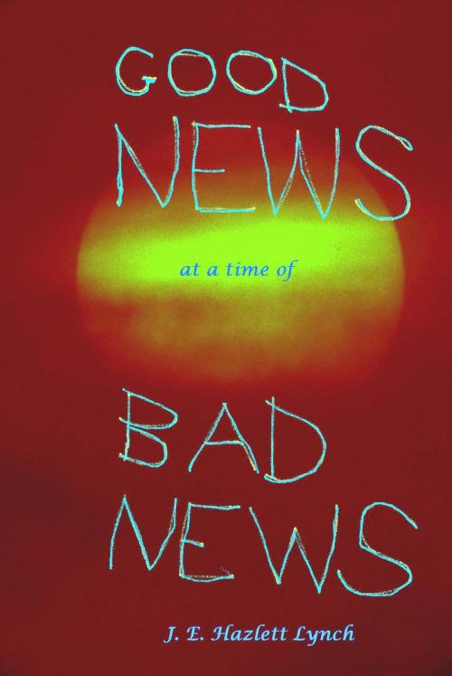 Cover of the book Good News at a Time of Bad News by J. E. Hazlett Lynch, J. E. Hazlett Lynch