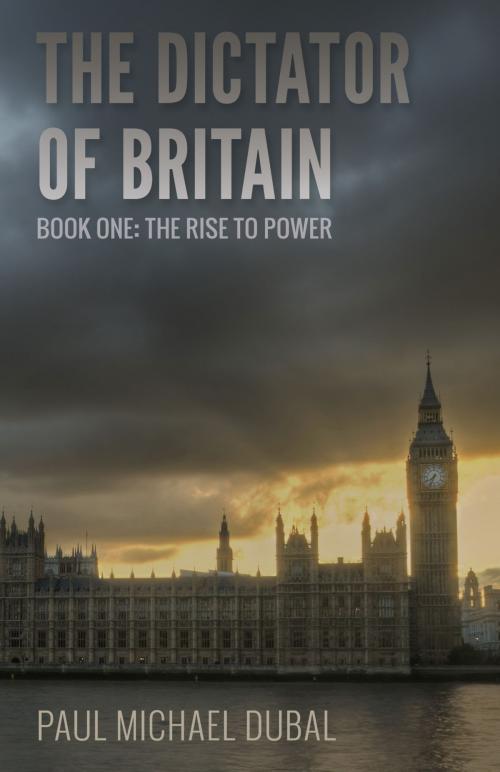 Cover of the book The Dictator of Britain Book One: The Rise to Power by Paul Michael Dubal, Paul Michael Dubal