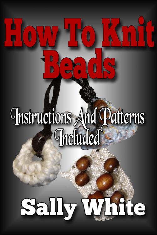 Cover of the book How To Knit Beads: Instructions And Patterns Included by Sally White, Sally White