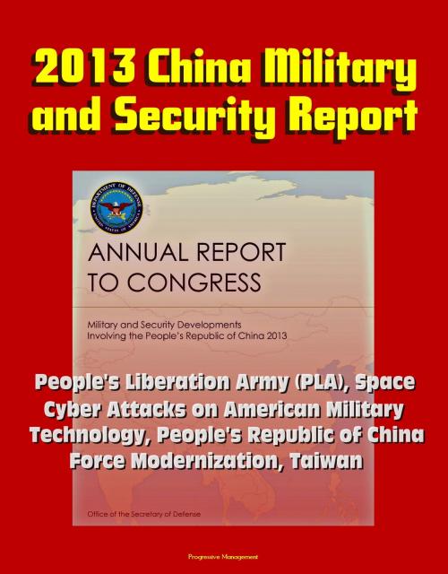 Cover of the book 2013 China Military and Security Report: People's Liberation Army (PLA), Space, Cyber Attacks on American Military, Technology, People's Republic of China Force Modernization, Taiwan by Progressive Management, Progressive Management