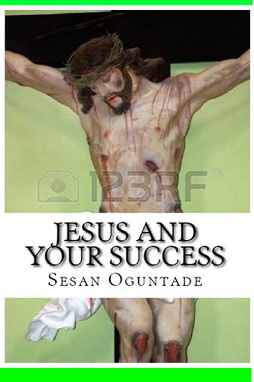 Cover of the book Jesus and Your Success by Sesan Oguntade, Sesan Oguntade