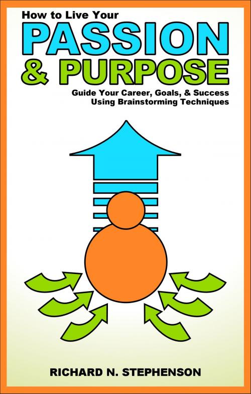 Cover of the book How to Find Your Passion & Purpose in Life: Guide Your Career, Goals, & Success Using Brainstorming Techniques by Richard N. Stephenson, Richard N. Stephenson