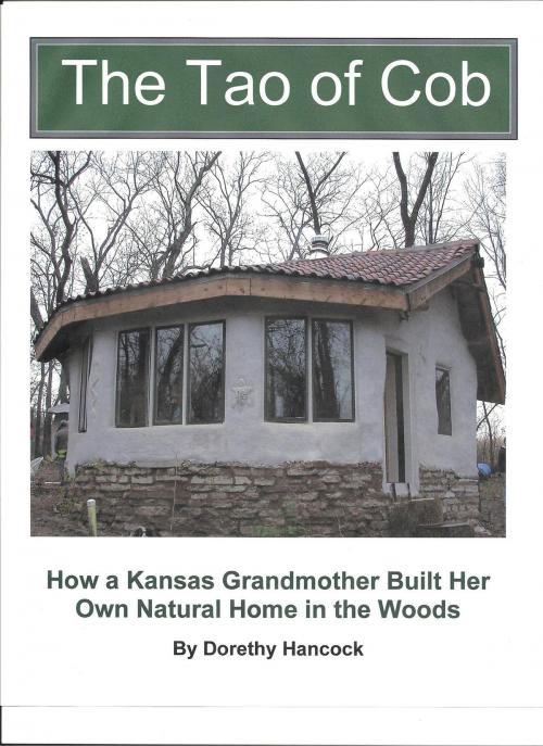 Cover of the book The Tao of Cob: How a Kansas Grandmother Built Her Own Natural Home in the Woods by Dorethy Hancock, Dorethy Hancock