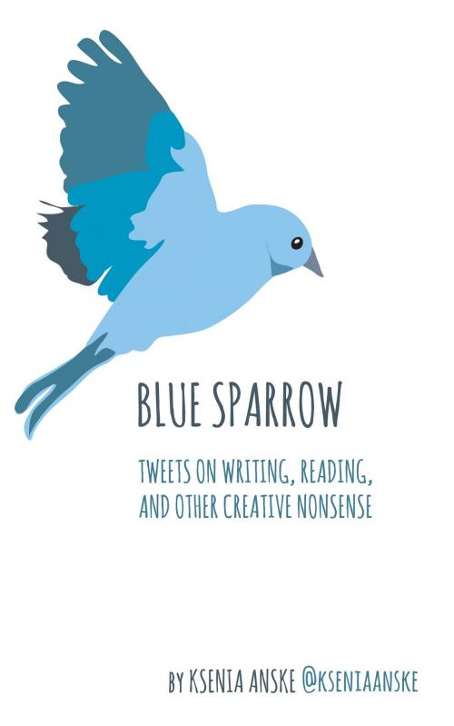 Cover of the book Blue Sparrow: Tweets on Writing, Reading, and Other Creative Nonsense by Ksenia Anske, Ksenia Anske