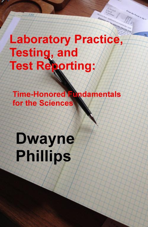 Cover of the book Laboratory Practice, Testing, and Reporting: Time-Honored Fundamentals for the Sciences by Dwayne Phillips, Dwayne Phillips