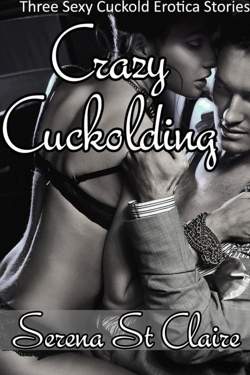 Cover of the book Crazy Cuckolding - 3 Story Cuckold and Wife Sharing Erotica Bundle by Serena St Claire, Diamond Star Publishing