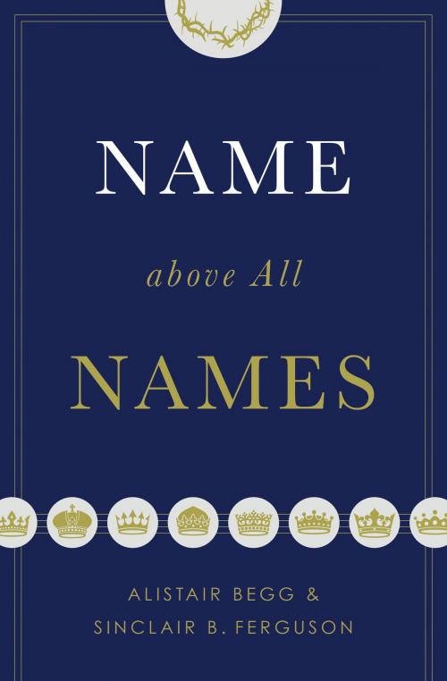 Cover of the book Name above All Names by Alistair Begg, Sinclair B. Ferguson, Crossway