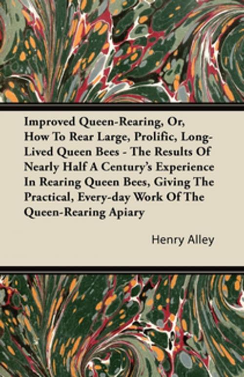 Cover of the book Improved Queen-Rearing, Or, How To Rear Large, Prolific, Long-Lived Queen Bees - The Results Of Nearly Half A Century's Experience In Rearing Queen Bees, Giving The Practical, Every-day Work Of The Queen-Rearing Apiary by Henry Alley, Read Books Ltd.