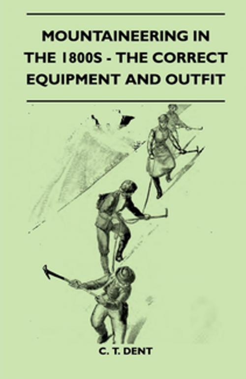 Cover of the book Mountaineering In The 1800s - The Correct Equipment And Outfit by C. T. Dent, Read Books Ltd.