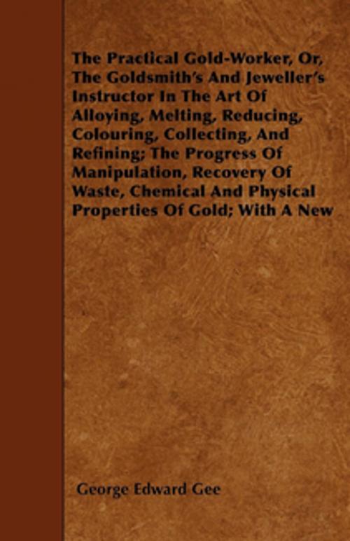 Cover of the book The Practical Gold-Worker, or, The Goldsmith's and Jeweller's Instructor in the Art of Alloying, Melting, Reducing, Colouring, Collecting, and Refining by George E. Gee, Read Books Ltd.