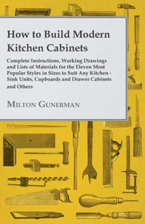Cover of the book How to Build Modern Kitchen Cabinets - Complete Instructions, Working Drawings and Lists of Materials for the Eleven Most Popular Styles in Sizes to Suit Any Kitchen - Sink Units, Cupboards and Drawer Cabinets and Others by Milton Gunerman, Read Books Ltd.