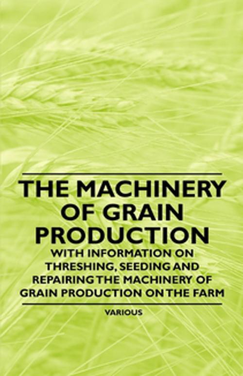 Cover of the book The Machinery of Grain Production - With Information on Threshing, Seeding and Repairing the Machinery of Grain Production on the Farm by Various Authors, Read Books Ltd.