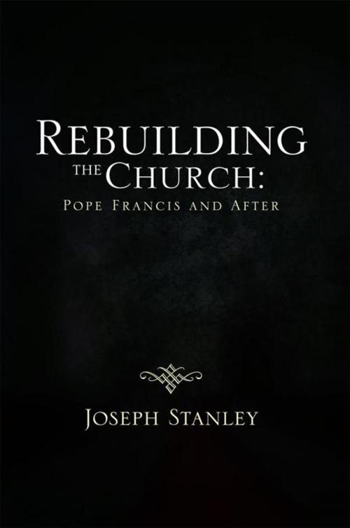 Cover of the book Rebuilding the Church: Pope Francis and After by Joseph Stanley, Xlibris US