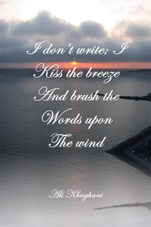 Cover of the book I Don't Write; I Kiss the Breeze and Brush the Words on the Wind by Ali Khaghani, Xlibris US