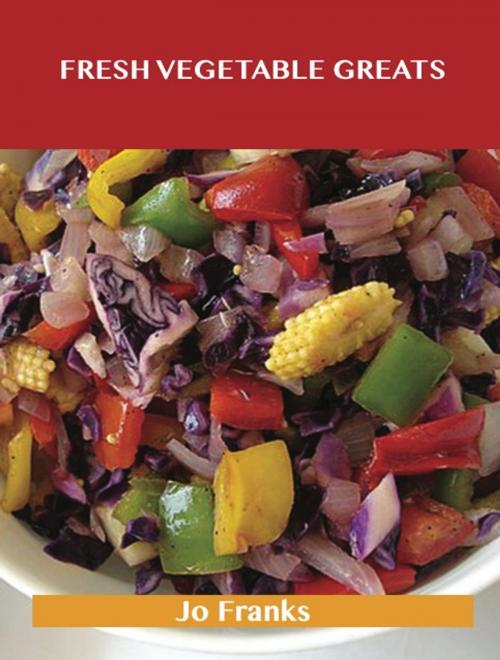 Cover of the book Fresh Vegetable Greats: Delicious Fresh Vegetable Recipes, The Top 67 Fresh Vegetable Recipes by Jo Franks, Emereo Publishing