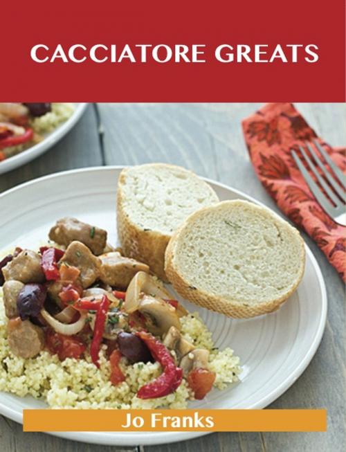 Cover of the book Cacciatore Greats: Delicious Cacciatore Recipes, The Top 38 Cacciatore Recipes by Jo Franks, Emereo Publishing
