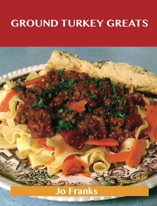 Cover of the book Ground Turkey Greats: Delicious Ground Turkey Recipes, The Top 67 Ground Turkey Recipes by Jo Franks, Emereo Publishing