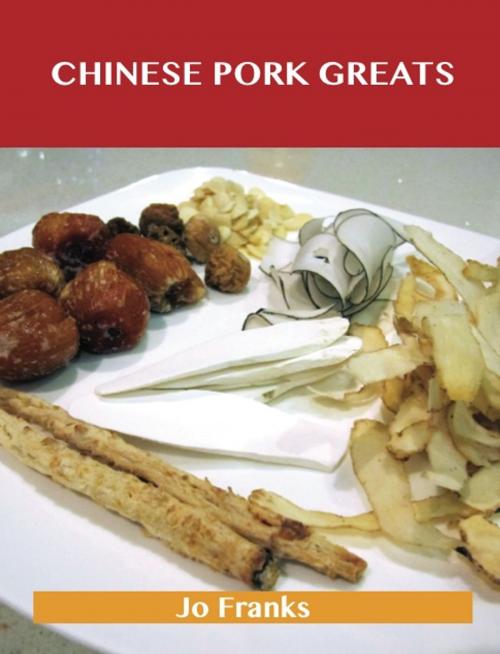 Cover of the book Chinese Pork Greats: Delicious Chinese Pork Recipes, The Top 90 Chinese Pork Recipes by Jo Franks, Emereo Publishing