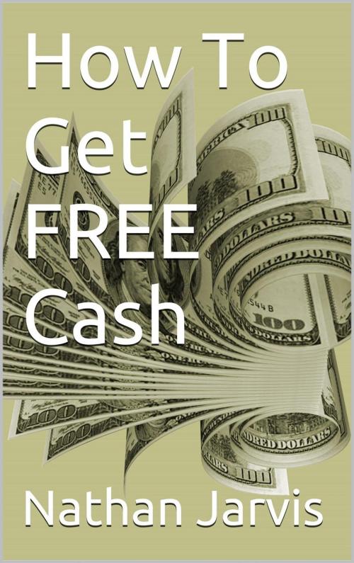 Cover of the book How To Get FREE Cash by Nathan Jarvis, Oak Street Publishing
