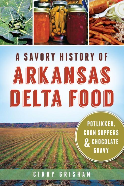 Cover of the book A Savory History of Arkansas Delta Food: Potlikker, Coon Suppers & Chocolate Gravy by Cindy Grisham, Arcadia Publishing Inc.