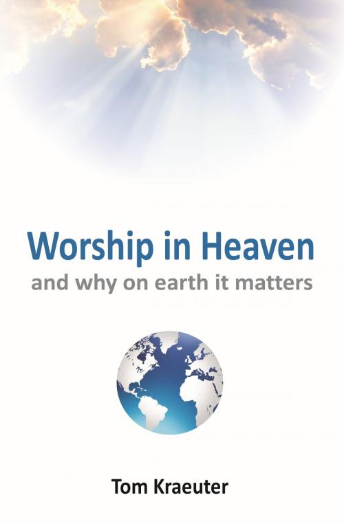 Cover of the book Worship In Heaven ... and Why On Earth It Matters by Tom Kraeuter, BookBaby