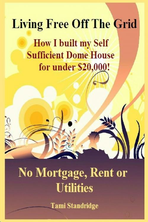 Cover of the book Living Free Off The Grid No Mortgage Rent or Utilities by Tami Standridge, BookBaby