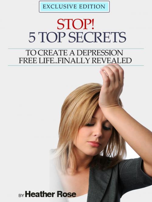 Cover of the book Depression Help: Stop! - 5 Top Secrets To Create A Depression Free Life..Finally Revealed by Heather Rose, Speedy Publishing LLC