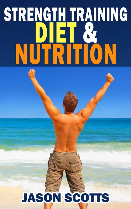 Cover of the book Strength Training Diet & Nutrition : 7 Key Things To Create The Right Strength Training Diet Plan For You by Jason Scotts, Speedy Publishing LLC