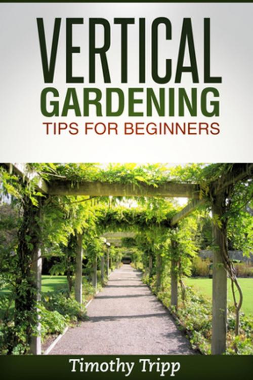 Cover of the book Vertical Gardening Tips For Beginners by Timothy Tripp, Speedy Publishing LLC